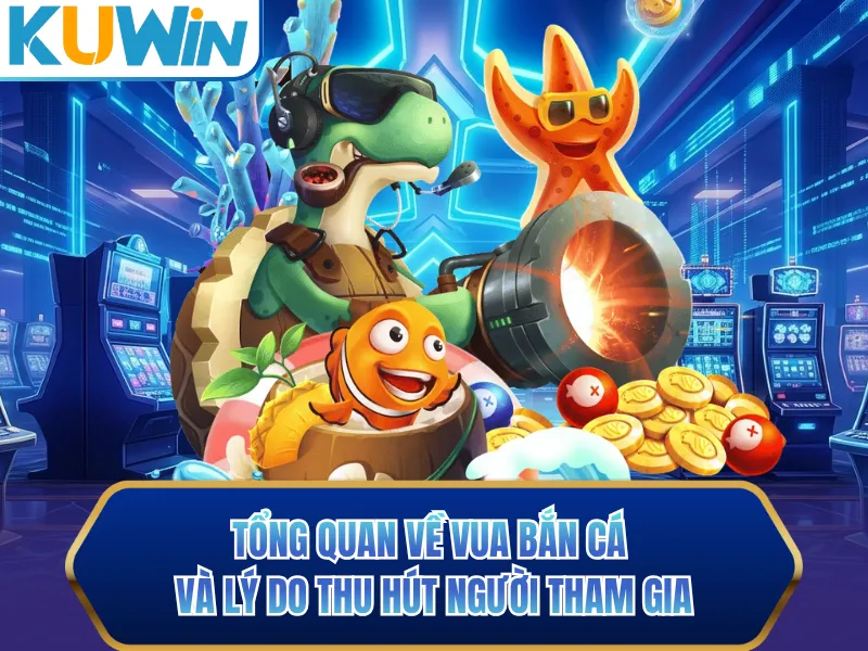Tổng quan về vua bắn cá và lý do thu hút người tham gia Tổng quan về vua bắn cá và lý do thu hút người tham gia